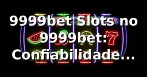 9999bet Slots no 9999bet: Confiabilidade Garantida